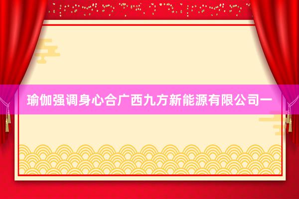 瑜伽强调身心合广西九方新能源有限公司一