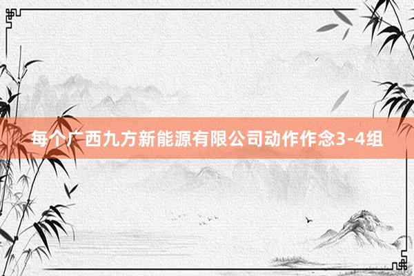 每个广西九方新能源有限公司动作作念3-4组