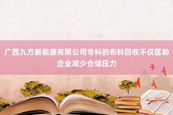 广西九方新能源有限公司专科的布料回收不仅匡助企业减少仓储压力