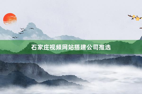 石家庄视频网站搭建公司推选