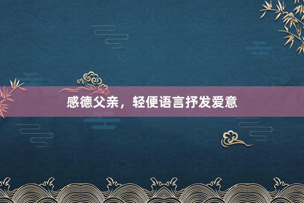 感德父亲，轻便语言抒发爱意